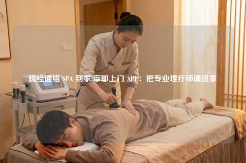 疏经通络 SPA 到家!摩耶上门 APP：把专业理疗师请进家​